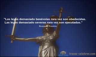 Las leyes demasiado benévolas rara vez son obedecidas. Las leyes demasiado severas rara vez son ejecutadas. Benjamin Franklin