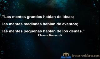 Las mentes grandes hablan de ideas;
las mentes medianas hablan de eventos;
las mentes pequeñas hablan de los demás. Eleanor Roosevelt