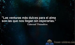 Las venturas más dulces para el alma son las que nos llegan sin esperarlas. Edmond Thiaudière