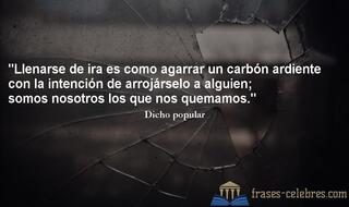 Llenarse de ira es como agarrar un carbón ardiente con la intención de arrojárselo a alguien; somos nosotros los que nos quemamos.