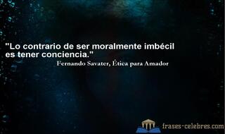 Lo contrario de ser moralmente imbécil es tener conciencia. Fernando Savater