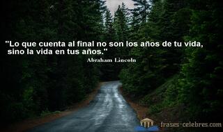 Lo que cuenta al final no son los años de tu vida, sino la vida en tus años. Abraham Lincoln
