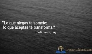 Lo que niegas te somete; lo que aceptas te transforma. Carl Gustav Jung