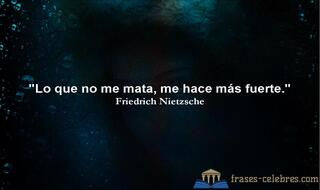 Lo que no me mata, me hace más fuerte. Friedrich Nietzsche