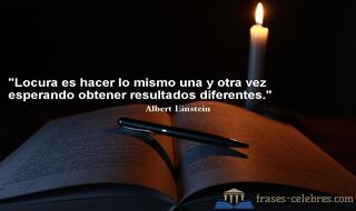 Locura es hacer lo mismo una y otra vez esperando obtener resultados diferentes. Albert Einstein