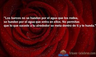 Los barcos no se hunden por el agua que los rodea, se hunden por el agua que entra en ellos. No permitas que lo que sucede a tu alrededor se meta dentro de ti y te hunda.