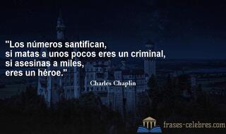 Los números santifican, si matas a unos pocos eres un criminal, si asesinas a miles, eres un héroe. Charles Chaplin