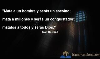 Mata a un hombre y serás un asesino;
mata a millones y serás un conquistador;
mátalos a todos y serás Dios. Jean Rostand