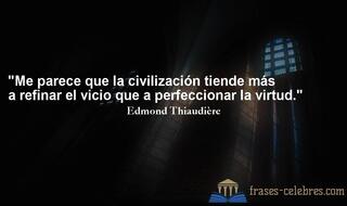 Me parece que la civilización tiende más a refinar el vicio que a perfeccionar la virtud. Edmond Thiaudière
