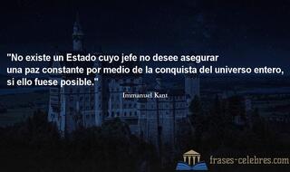 No existe un Estado cuyo jefe no desee asegurar una paz constante por medio de la conquista del universo entero, si ello fuese posible. Immanuel Kant