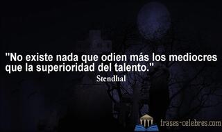 No existe nada que odien más los mediocres que la superioridad del talento. Stendhal