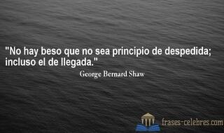 No hay beso que no sea principio de despedida; incluso el de llegada. George Bernard Shaw