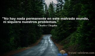 No hay nada permanente en este malvado mundo, ni siquiera nuestros problemas. Charles Chaplin