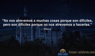 No nos atrevemos a muchas cosas porque son difíciles, pero son difíciles porque no nos atrevemos a hacerlas. Séneca