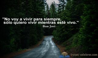 No voy a vivir para siempre, sólo quiero vivir mientras esté vivo. Bon Jovi