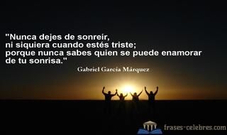 Nunca dejes de sonreír, ni siquiera cuando estés triste; porque nunca sabes quien se puede enamorar de tu sonrisa. Gabriel García Márquez