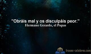 Obráis mal y os disculpáis peor. Hermano Gerardo, el Pupas