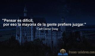 Pensar es difícil, por eso la mayoría de la gente prefiere juzgar. Carl Gustav Jung