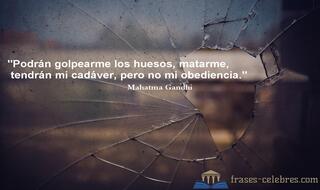 Podrán golpearme los huesos, matarme, tendrán mi cadáver, pero no mi obediencia. Mahatma Gandhi