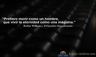 Prefiero morir como un hombre, que vivir la eternidad como una máquina. Robin Williams