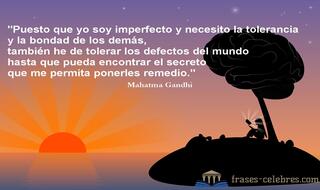 Puesto que yo soy imperfecto y necesito la tolerancia y la bondad de los demás, también he de tolerar los defectos del mundo hasta que pueda encontrar el secreto que me permita ponerles remedio. Mahatma Gandhi