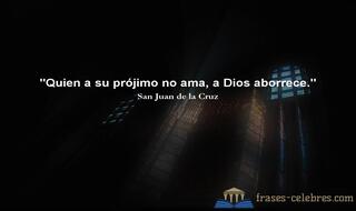 Quien a su prójimo no ama, a Dios aborrece. San Juan de la Cruz