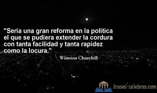 Sería una gran reforma en la política el que se pudiera extender la cordura con tanta facilidad y tanta rapidez como la locura. Winston Churchill