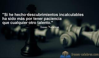 Si he hecho descubrimientos incalculables ha sido más por tener paciencia que cualquier otro talento. Isaac Newton