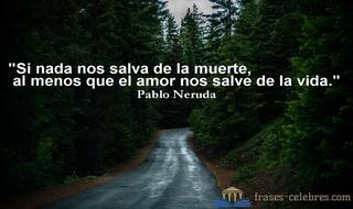 Si nada nos salva de la muerte, al menos que el amor nos salve de la vida. Pablo Neruda
