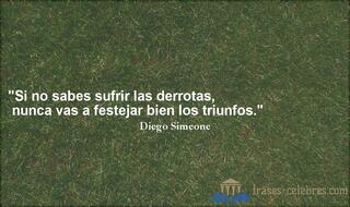 Si no sabes sufrir las derrotas, nunca vas a festejar bien los triunfos. Diego Simeone