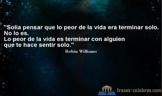 Solía pensar que lo peor de la vida era terminar solo. No lo es. Lo peor de la vida es terminar con alguien que te hace sentir solo. Robin Williams