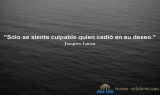 Sólo se siente culpable quien cedió en su deseo. Jacques Lacan