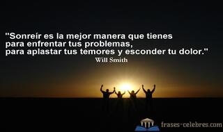 Sonreír es la mejor manera que tienes para enfrentar tus problemas, para aplastar tus temores y esconder tu dolor. Will Smith