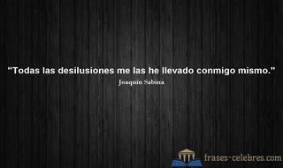 Todas las desilusiones me las he llevado conmigo mismo. Joaquín Sabina