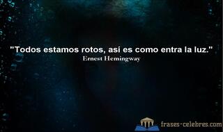 Todos estamos rotos, así es como entra la luz. Ernest Hemingway
