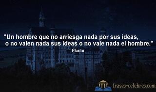 Un hombre que no arriesga nada por sus ideas, o no valen nada sus ideas o no vale nada el hombre. Platón