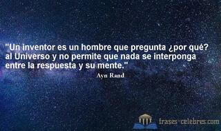 Un inventor es un hombre que pregunta ¿por qué? al Universo y no permite que nada se interponga entre la respuesta y su mente. Ayn Rand