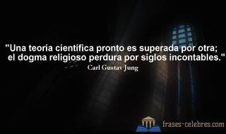 Una teoría científica pronto es superada por otra; el dogma religioso perdura por siglos incontables. Carl Gustav Jung