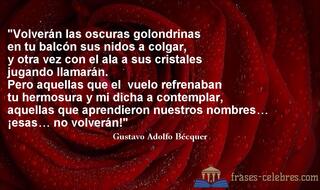 Volverán las oscuras golondrinas
en tu balcón sus nidos a colgar,
y otra vez con el ala a sus cristales
jugando llamarán.
Pero aquellas que el vuelo refrenaban
tu hermosura y mi dicha a contemplar,
aquellas que aprendieron nuestros nombres…
¡esas… no volverán! Gustavo Adolfo Bécquer