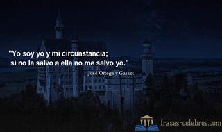 Yo soy yo y mi circunstancia; si no la salvo a ella no me salvo yo. José Ortega y Gasset