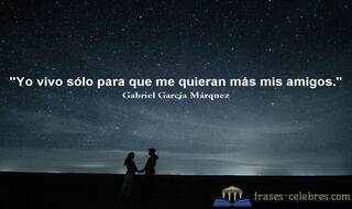Yo vivo sólo para que me quieran más mis amigos. Gabriel García Márquez